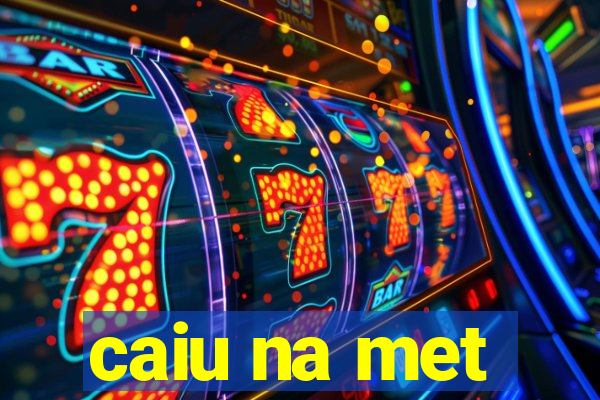 caiu na met